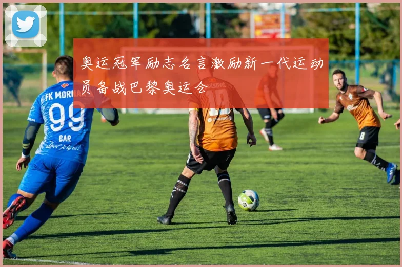 奥运冠军励志名言激励新一代运动员备战巴黎奥运会