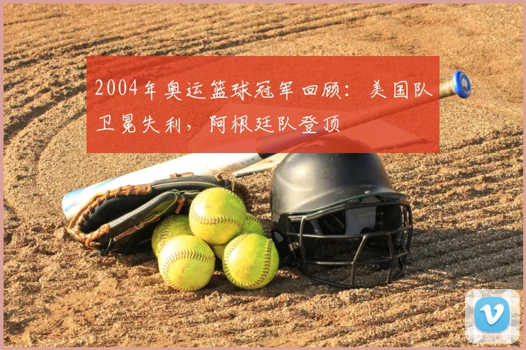 2004年奥运篮球冠军回顾：美国队卫冕失利，阿根廷队登顶