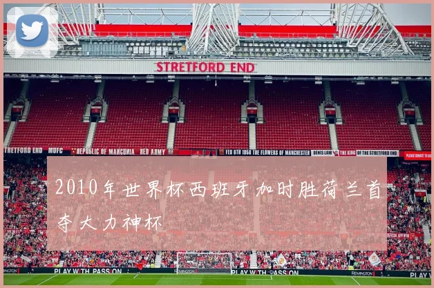2010年世界杯西班牙加时胜荷兰首夺大力神杯