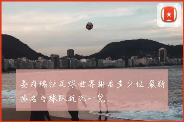 委内瑞拉足球世界排名多少位 最新排名与球队近况一览