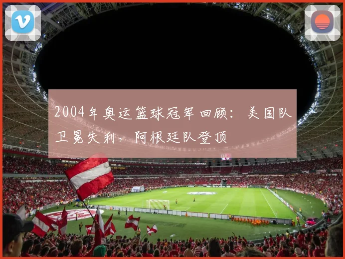2004年奥运篮球冠军回顾：美国队卫冕失利，阿根廷队登顶