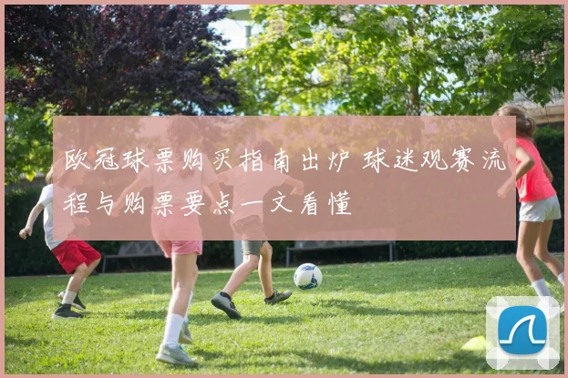 欧冠球票购买指南出炉 球迷观赛流程与购票要点一文看懂